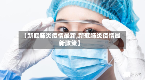 【新冠肺炎疫情最新,新冠肺炎疫情最新政策】
