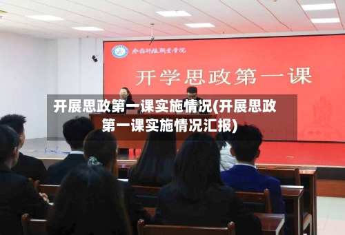 开展思政第一课实施情况(开展思政第一课实施情况汇报)-第2张图片