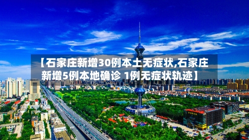 【石家庄新增30例本土无症状,石家庄新增5例本地确诊 1例无症状轨迹】-第2张图片