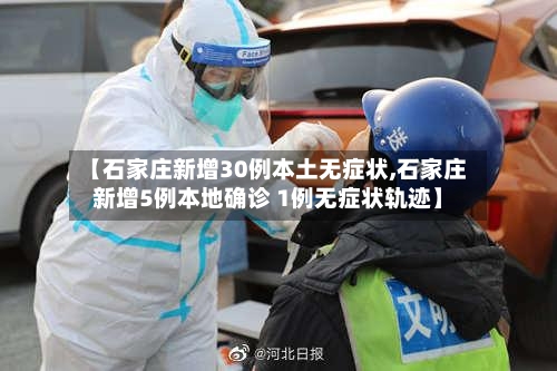 【石家庄新增30例本土无症状,石家庄新增5例本地确诊 1例无症状轨迹】-第3张图片