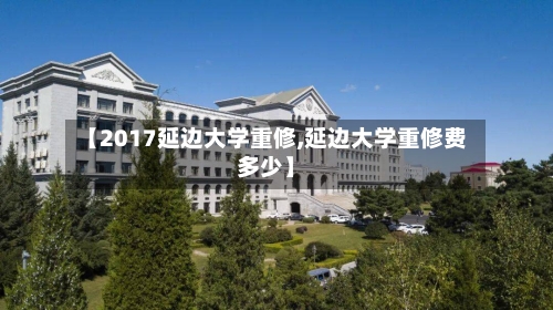 【2017延边大学重修,延边大学重修费多少】-第2张图片