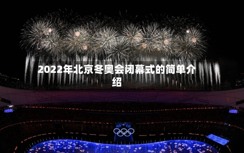 2022年北京冬奥会闭幕式的简单介绍