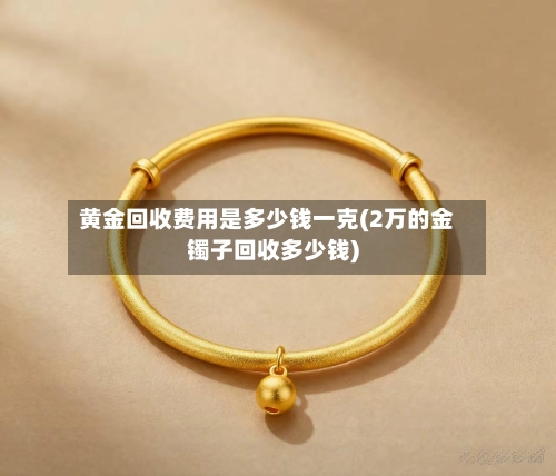黄金回收费用是多少钱一克(2万的金镯子回收多少钱)