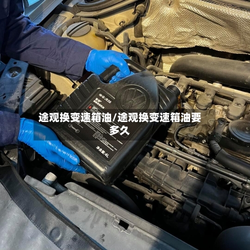 途观换变速箱油/途观换变速箱油要多久
