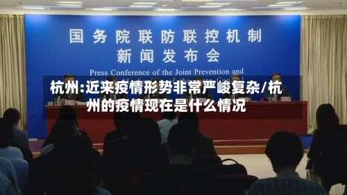 杭州:近来疫情形势非常严峻复杂/杭州的疫情现在是什么情况