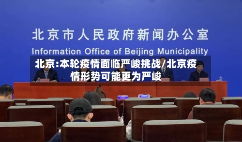 北京:本轮疫情面临严峻挑战/北京疫情形势可能更为严峻-第2张图片