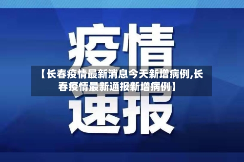 【长春疫情最新消息今天新增病例,长春疫情最新通报新增病例】