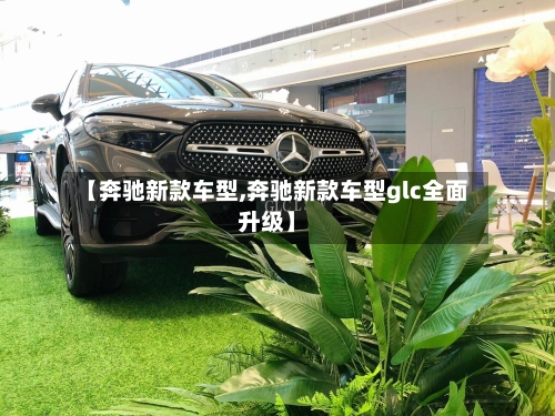 【奔驰新款车型,奔驰新款车型glc全面升级】-第2张图片