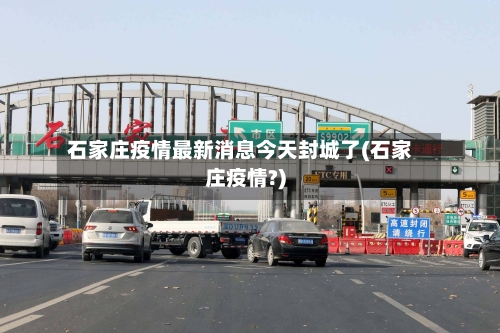 石家庄疫情最新消息今天封城了(石家庄疫情?)