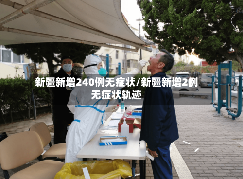 新疆新增240例无症状/新疆新增2例无症状轨迹-第2张图片