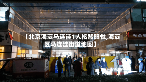 【北京海淀马连洼1人核酸阳性,海淀区马连洼街道地图】-第3张图片