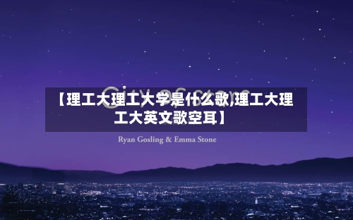 【理工大理工大学是什么歌,理工大理工大英文歌空耳】