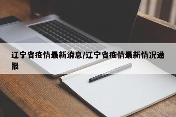 辽宁省疫情最新消息/辽宁省疫情最新情况通报